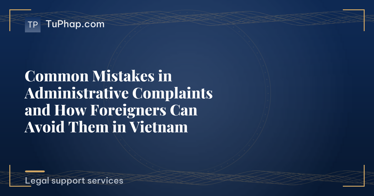 Common Mistakes in Administrative Complaints and How Foreigners Can Avoid Them in Vietnam