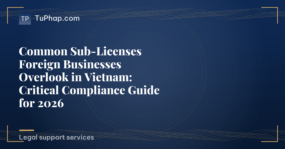 Common Sub-Licenses Foreign Businesses Overlook in Vietnam: Critical Compliance Guide for 2026