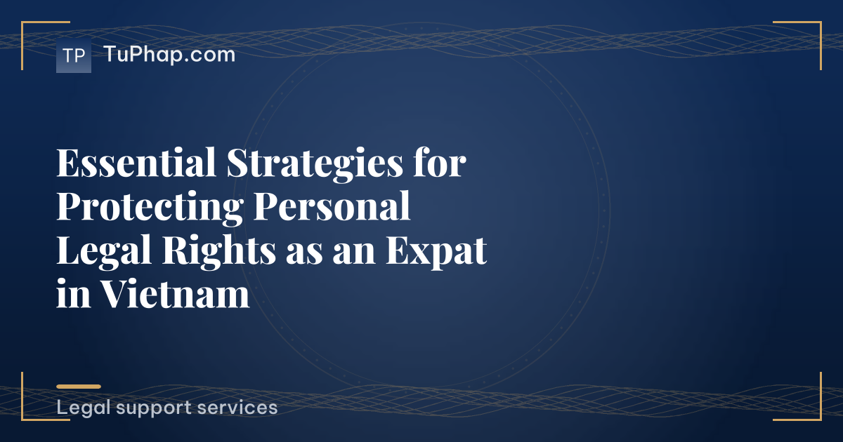 Essential Strategies for Protecting Personal Legal Rights as an Expat in Vietnam