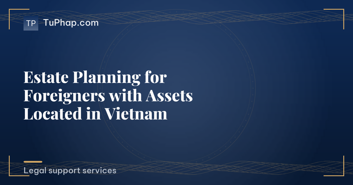 Estate Planning for Foreigners with Assets Located in Vietnam