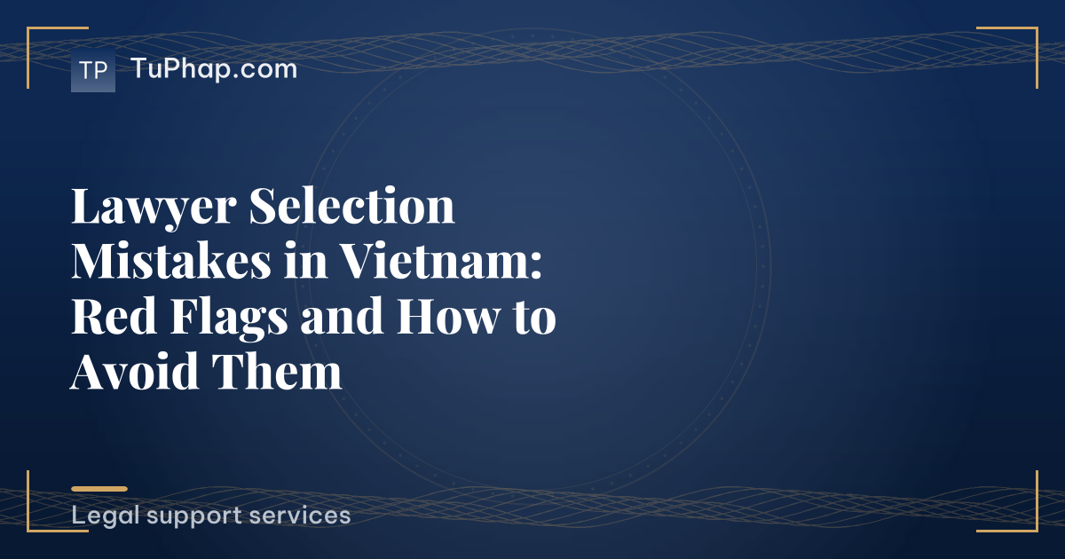 Lawyer Selection Mistakes in Vietnam: Red Flags and How to Avoid Them