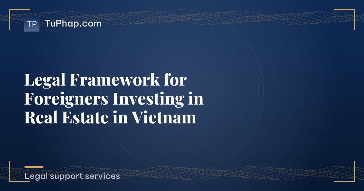 Legal Framework for Foreigners Investing in Real Estate in Vietnam