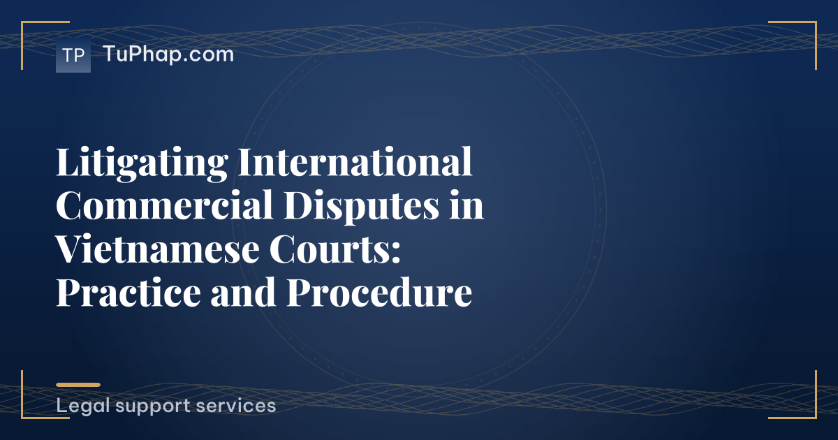 Litigating International Commercial Disputes in Vietnamese Courts: Practice and Procedure