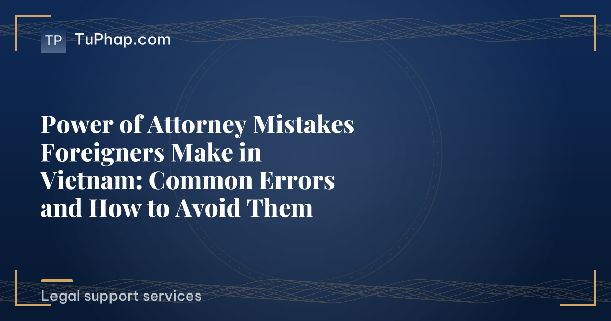 Power of Attorney Mistakes Foreigners Make in Vietnam: Common Errors and How to Avoid Them
