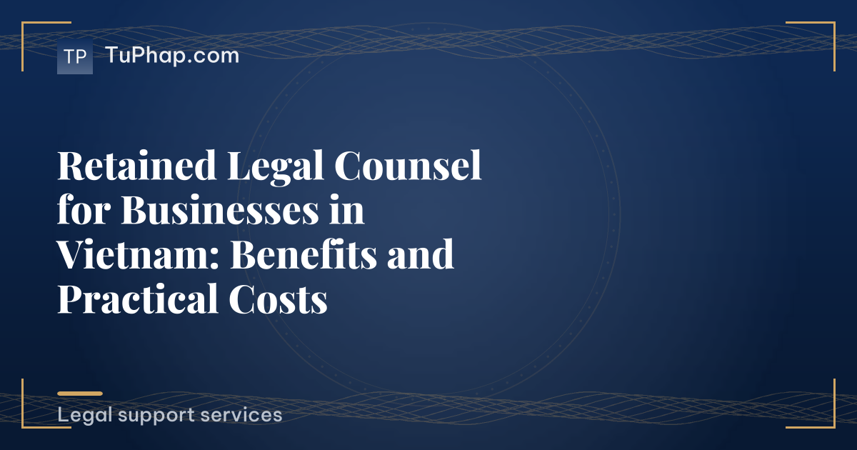 Retained Legal Counsel for Businesses in Vietnam: Benefits and Practical Costs