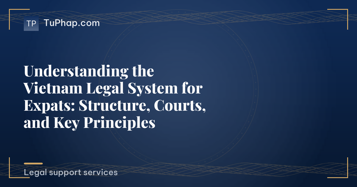 Understanding the Vietnam Legal System for Expats: Structure, Courts, and Key Principles
