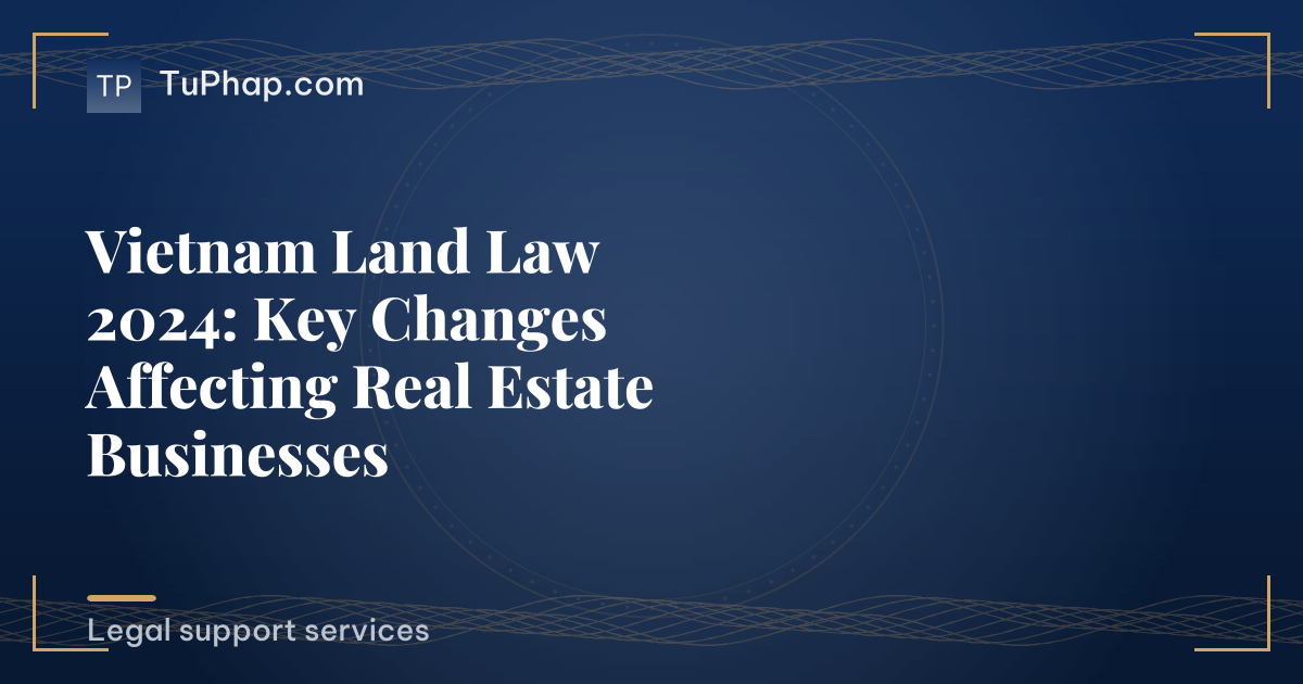 Vietnam Land Law 2024: Key Changes Affecting Real Estate Businesses