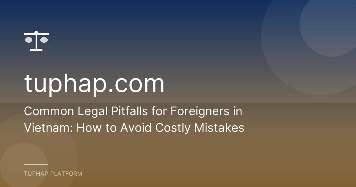 Common Legal Pitfalls for Foreigners in Vietnam: How to Avoid Costly Mistakes
