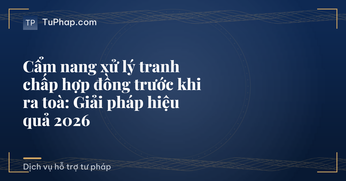 Cẩm nang xử lý tranh chấp hợp đồng trước khi ra toà: Giải pháp hiệu quả 2026