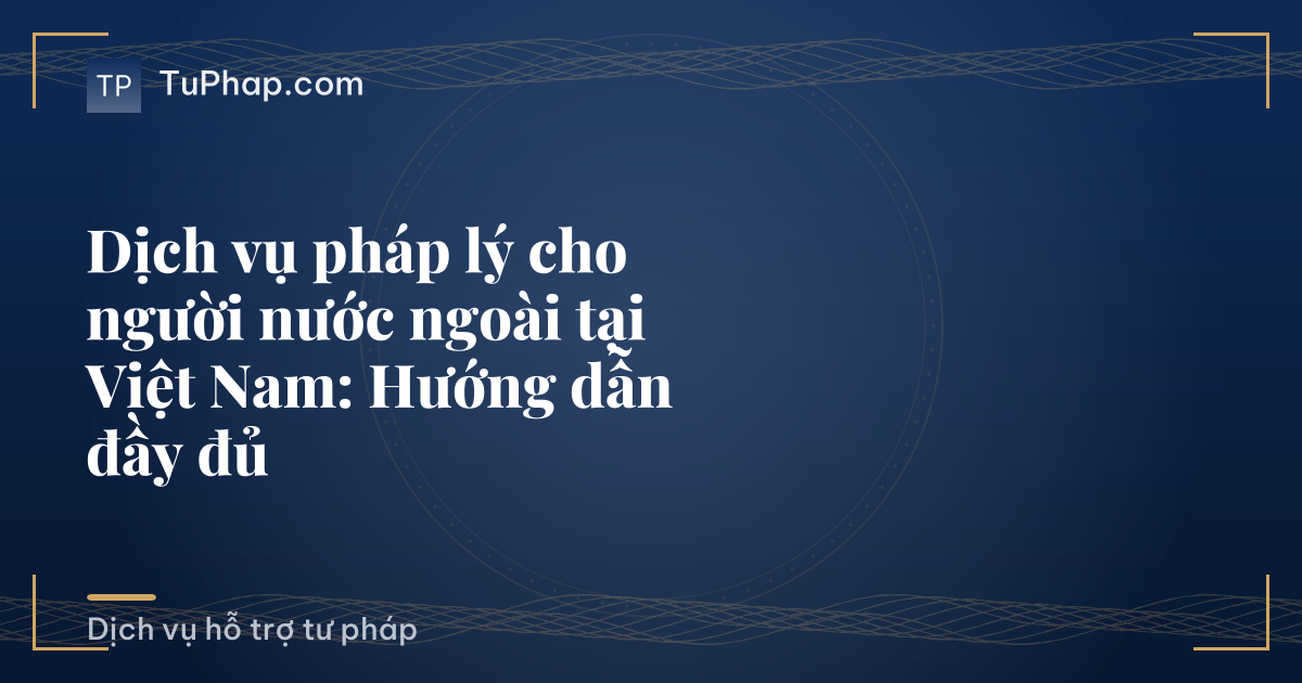 Dịch vụ pháp lý cho người nước ngoài tại Việt Nam: Hướng dẫn đầy đủ
