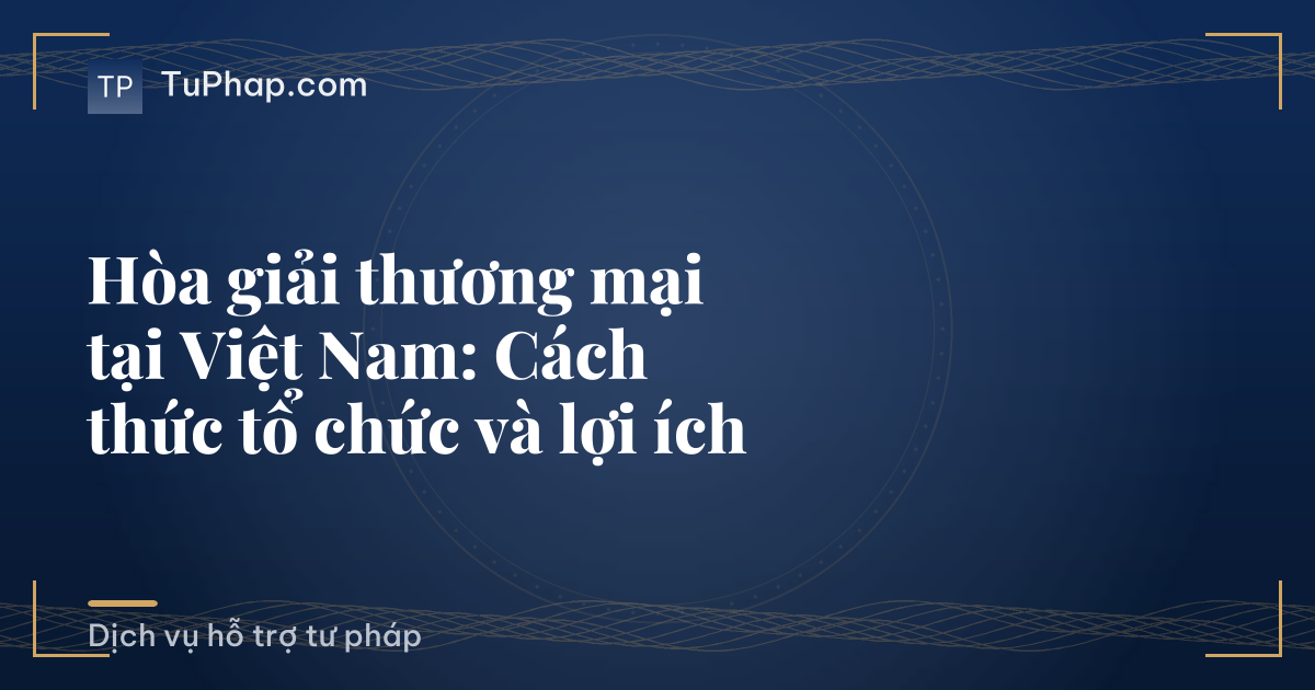 Hòa giải thương mại tại Việt Nam: Cách thức tổ chức và lợi ích