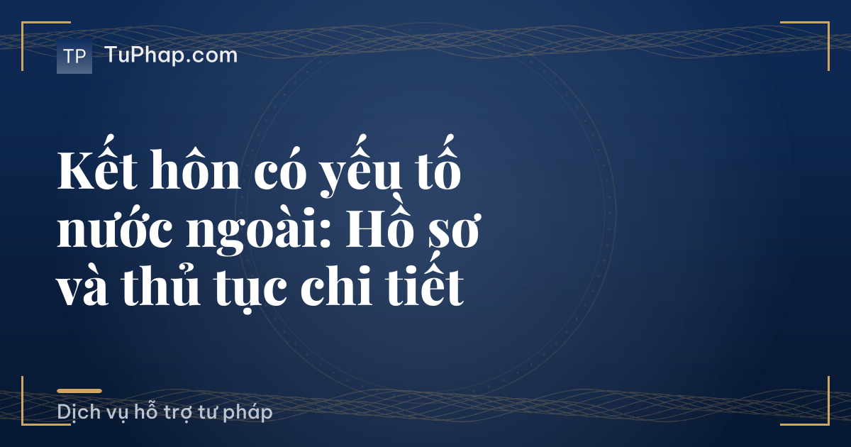 Kết hôn có yếu tố nước ngoài: Hồ sơ và thủ tục chi tiết