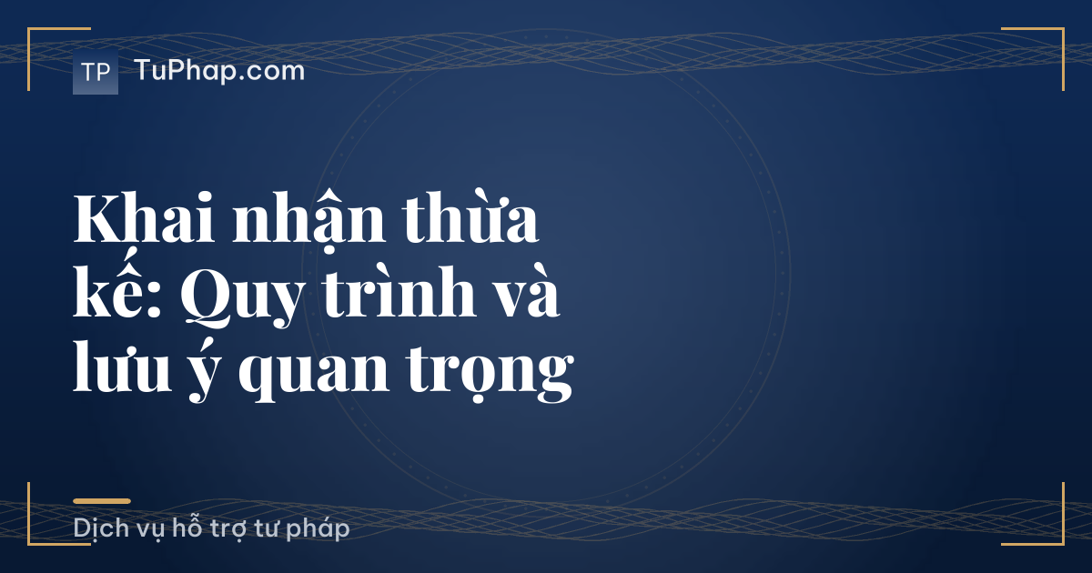 Khai nhận thừa kế: Quy trình và lưu ý quan trọng