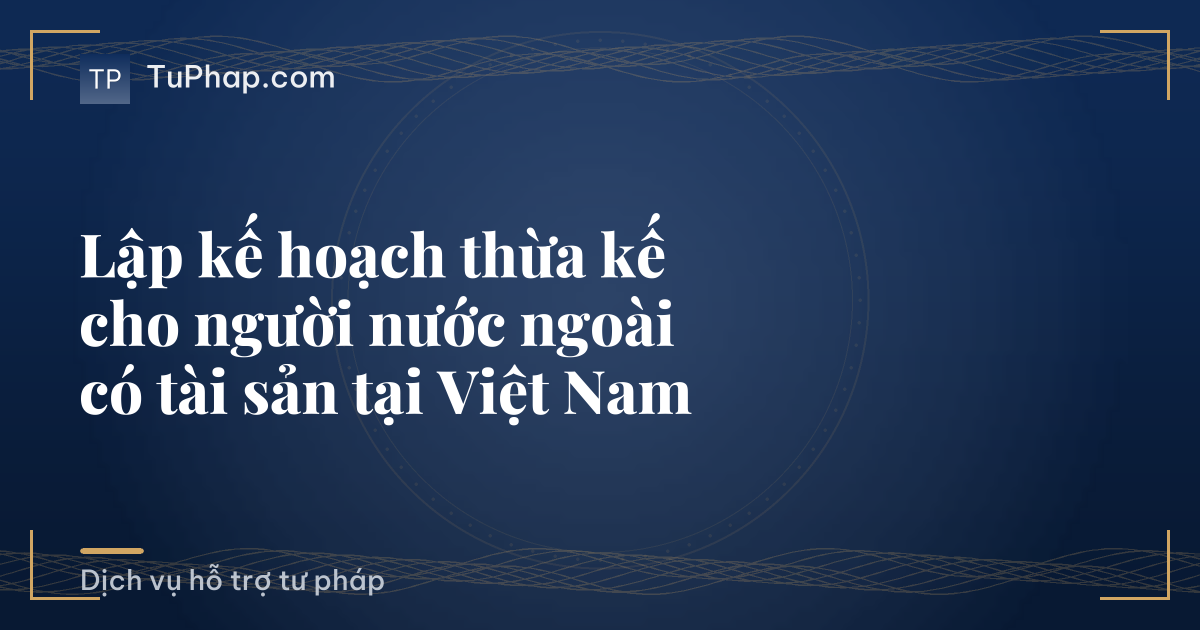 Lập kế hoạch thừa kế cho người nước ngoài có tài sản tại Việt Nam