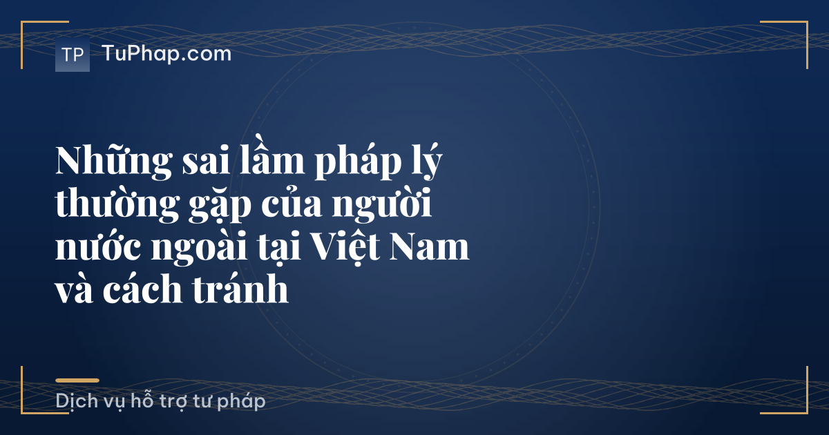 Những sai lầm pháp lý thường gặp của người nước ngoài tại Việt Nam và cách tránh