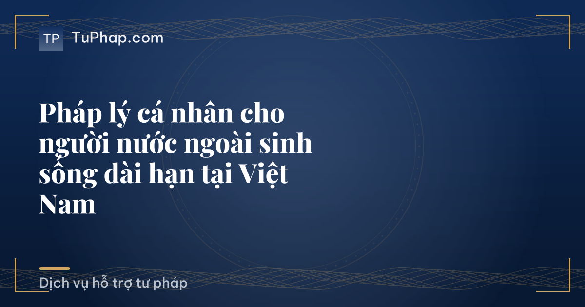 Pháp lý cá nhân cho người nước ngoài sinh sống dài hạn tại Việt Nam