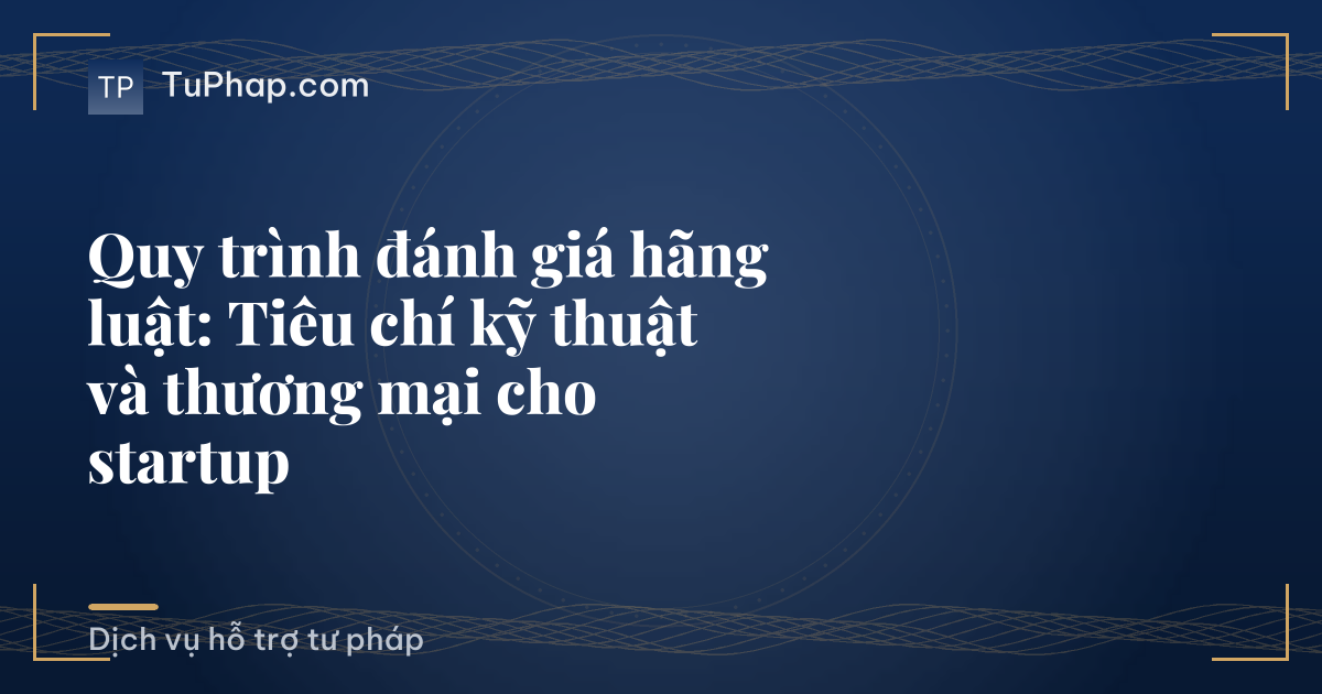 Quy trình đánh giá hãng luật: Tiêu chí kỹ thuật và thương mại cho startup
