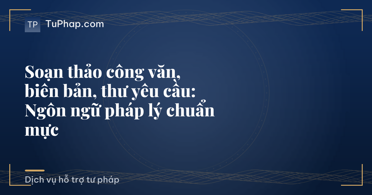 Soạn thảo công văn, biên bản, thư yêu cầu: Ngôn ngữ pháp lý chuẩn mực