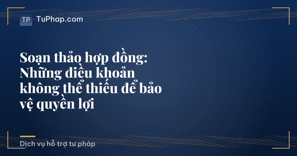 Soạn thảo hợp đồng: Những điều khoản không thể thiếu để bảo vệ quyền lợi