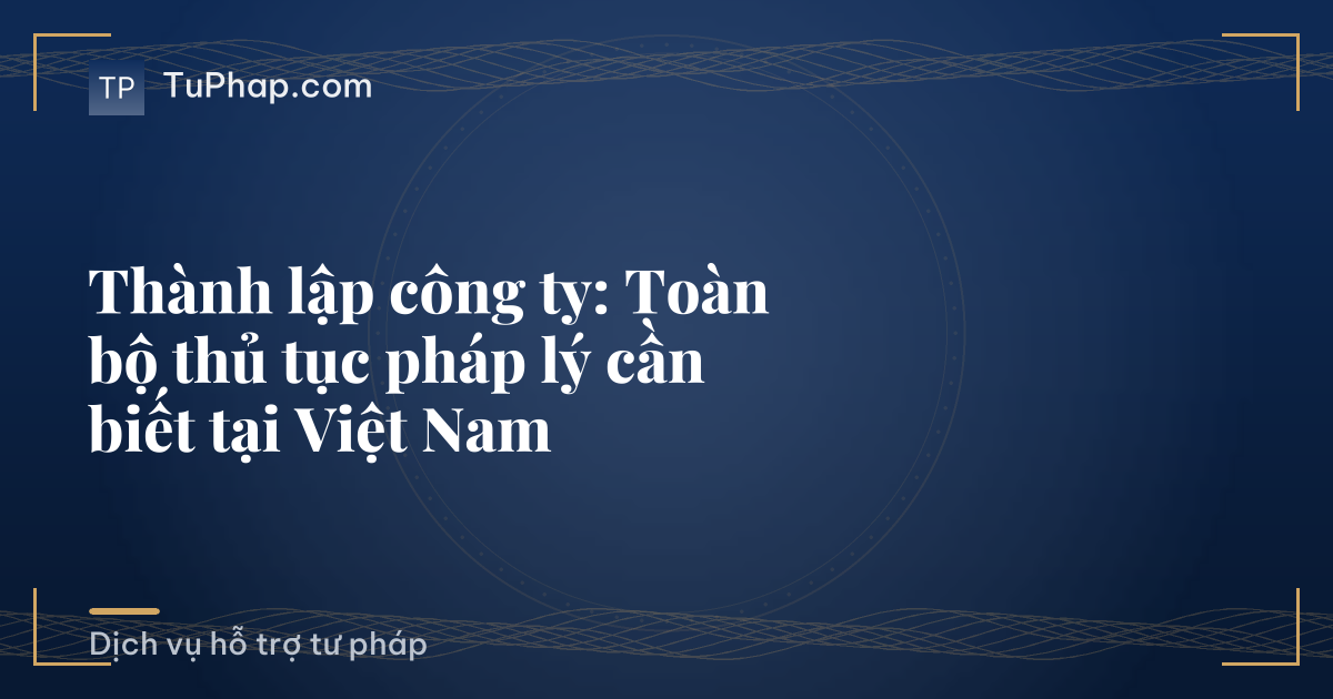 Thành lập công ty: Toàn bộ thủ tục pháp lý cần biết tại Việt Nam