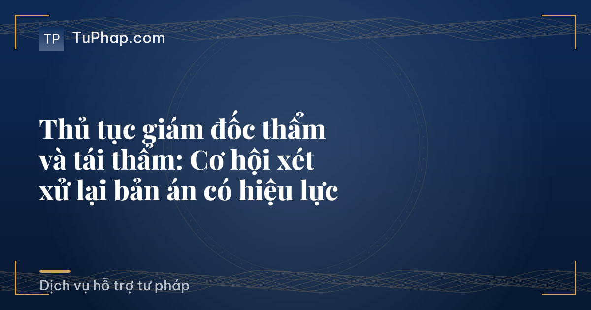 Thủ tục giám đốc thẩm và tái thẩm: Cơ hội xét xử lại bản án có hiệu lực