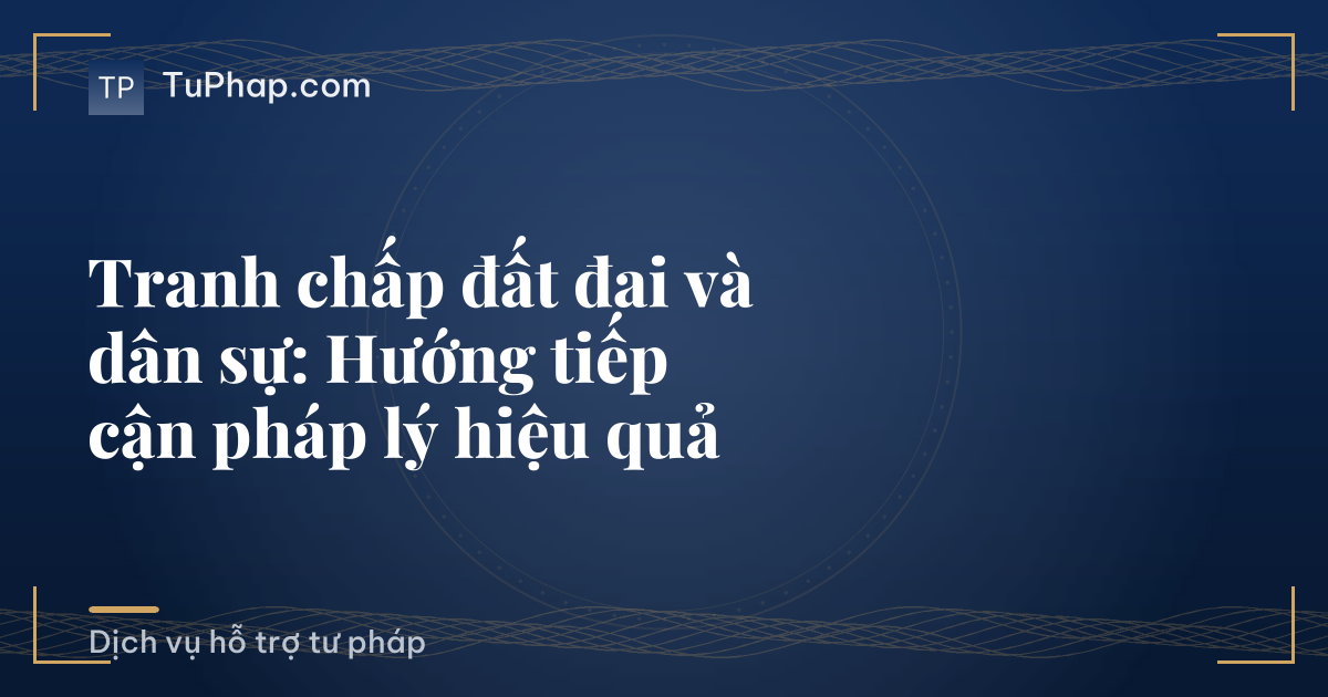 Tranh chấp đất đai và dân sự: Hướng tiếp cận pháp lý hiệu quả