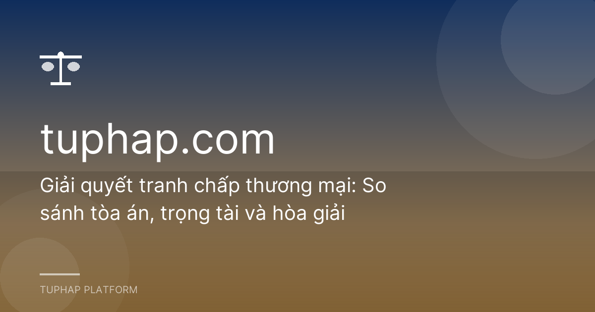 Giải quyết tranh chấp thương mại: So sánh tòa án, trọng tài và hòa giải