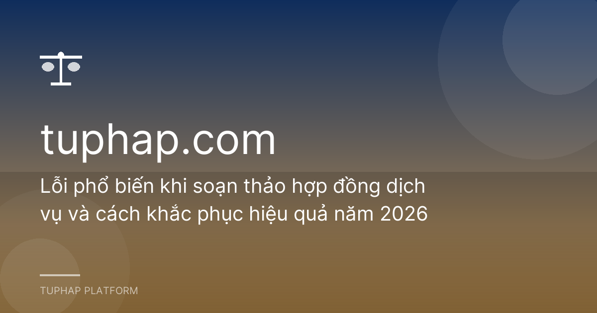 Lỗi phổ biến khi soạn thảo hợp đồng dịch vụ và cách khắc phục hiệu quả năm 2026
