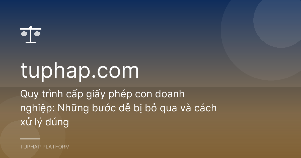 Quy trình cấp giấy phép con doanh nghiệp: Những bước dễ bị bỏ qua và cách xử lý đúng