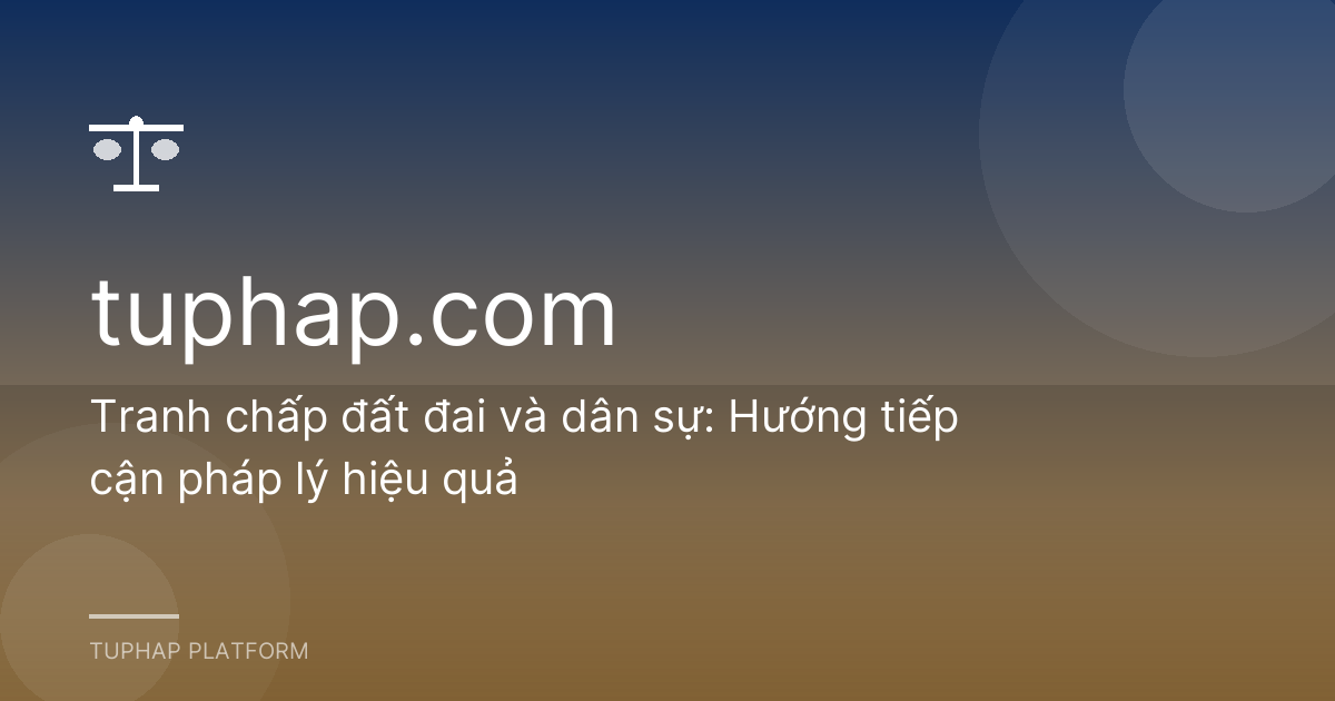 Tranh chấp đất đai và dân sự: Hướng tiếp cận pháp lý hiệu quả